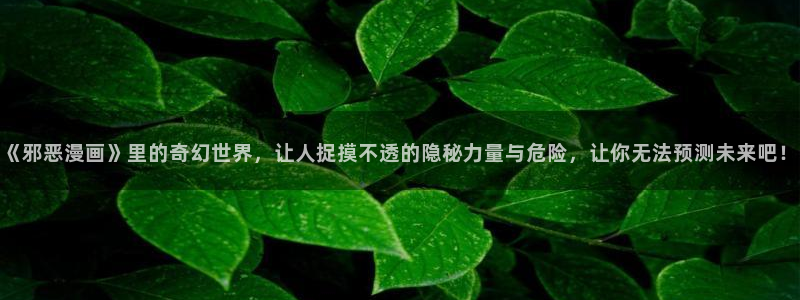 羞羞漫画秘密教学漫画：《邪恶漫画》里的奇幻世界，让人捉摸不透的隐秘力量与危险，让你无法预测未来吧！