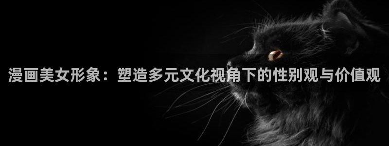 羞羞漫画韩漫禁漫在线：漫画美女形象：塑造多元文化视角下的性别观与价值观